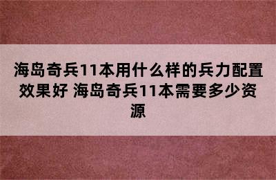 海岛奇兵11本用什么样的兵力配置效果好 海岛奇兵11本需要多少资源